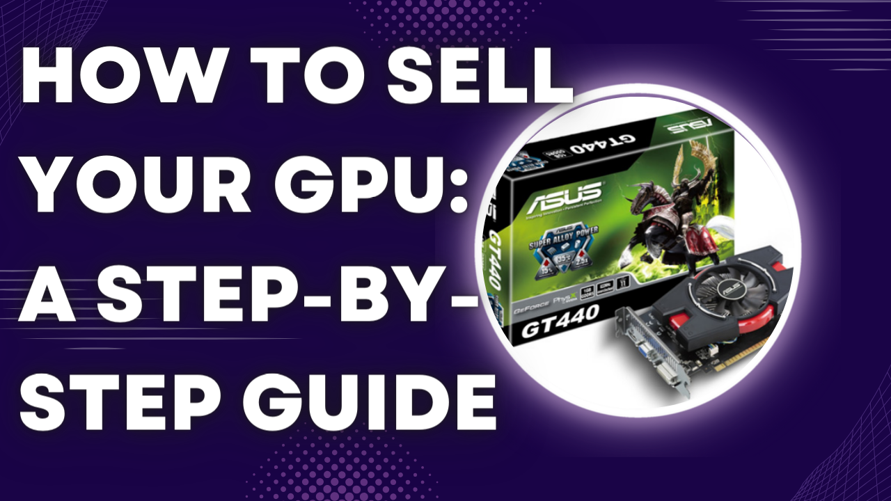 How to Sell Your GPU: A Step-by-Step Guide